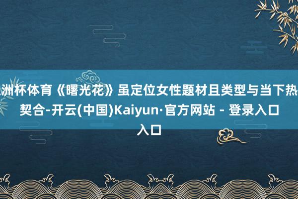 欧洲杯体育《曙光花》虽定位女性题材且类型与当下热点契合-开云(中国)Kaiyun·官方网站 - 登录入口