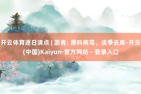 开云体育逐日清点 | 沥青: 原料病笃、淡季去库-开云(中国)Kaiyun·官方网站 - 登录入口