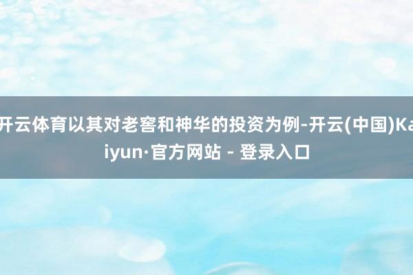 开云体育以其对老窖和神华的投资为例-开云(中国)Kaiyun·官方网站 - 登录入口