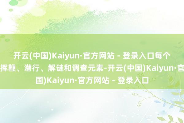开云(中国)Kaiyun·官方网站 - 登录入口每个关卡齐包含了多样挥鞭、潜行、解谜和调查元素-开云(中国)Kaiyun·官方网站 - 登录入口