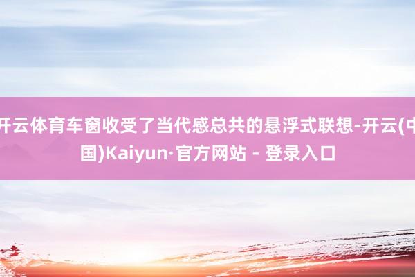 开云体育车窗收受了当代感总共的悬浮式联想-开云(中国)Kaiyun·官方网站 - 登录入口