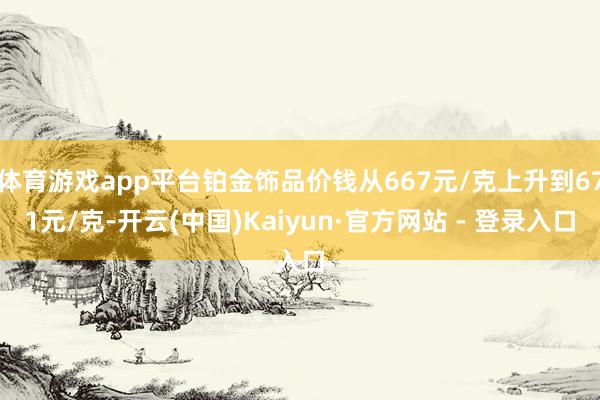 体育游戏app平台铂金饰品价钱从667元/克上升到671元/克-开云(中国)Kaiyun·官方网站 - 登录入口