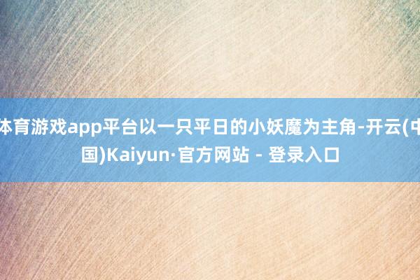 体育游戏app平台以一只平日的小妖魔为主角-开云(中国)Kaiyun·官方网站 - 登录入口