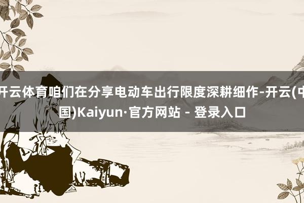 开云体育咱们在分享电动车出行限度深耕细作-开云(中国)Kaiyun·官方网站 - 登录入口