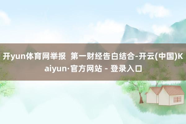 开yun体育网举报  第一财经告白结合-开云(中国)Kaiyun·官方网站 - 登录入口