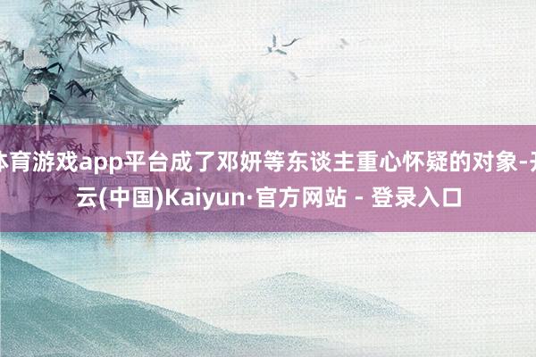 体育游戏app平台成了邓妍等东谈主重心怀疑的对象-开云(中国)Kaiyun·官方网站 - 登录入口