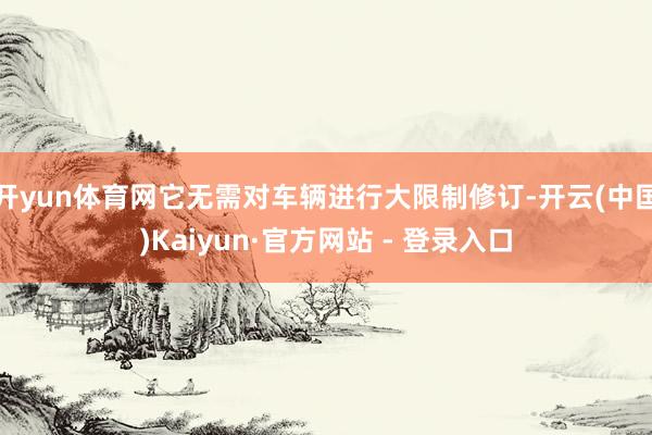 开yun体育网它无需对车辆进行大限制修订-开云(中国)Kaiyun·官方网站 - 登录入口