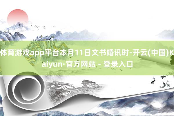 体育游戏app平台本月11日文书婚讯时-开云(中国)Kaiyun·官方网站 - 登录入口