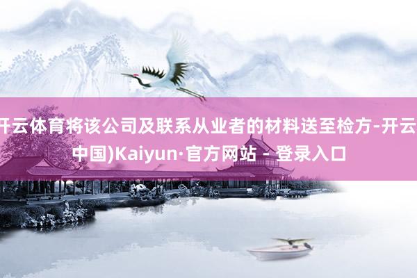 开云体育将该公司及联系从业者的材料送至检方-开云(中国)Kaiyun·官方网站 - 登录入口