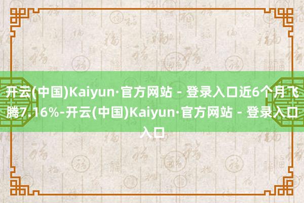 开云(中国)Kaiyun·官方网站 - 登录入口近6个月飞腾7.16%-开云(中国)Kaiyun·官方网站 - 登录入口
