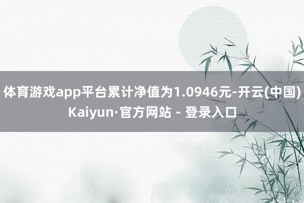 体育游戏app平台累计净值为1.0946元-开云(中国)Kaiyun·官方网站 - 登录入口