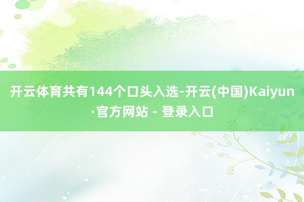 开云体育共有144个口头入选-开云(中国)Kaiyun·官方网站 - 登录入口