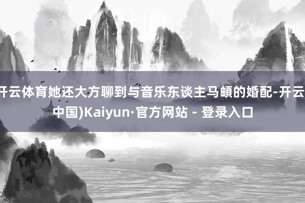 开云体育她还大方聊到与音乐东谈主马頔的婚配-开云(中国)Kaiyun·官方网站 - 登录入口