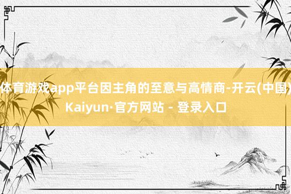 体育游戏app平台因主角的至意与高情商-开云(中国)Kaiyun·官方网站 - 登录入口