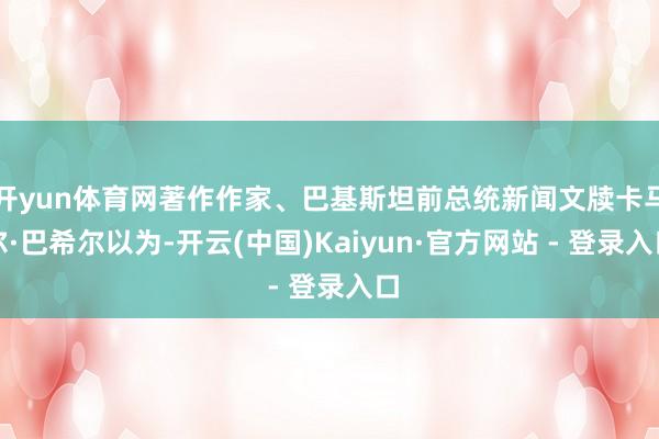 开yun体育网著作作家、巴基斯坦前总统新闻文牍卡马尔·巴希尔以为-开云(中国)Kaiyun·官方网站 - 登录入口