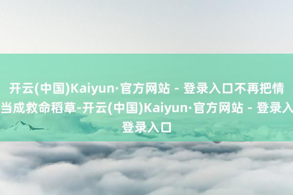 开云(中国)Kaiyun·官方网站 - 登录入口不再把情感当成救命稻草-开云(中国)Kaiyun·官方网站 - 登录入口