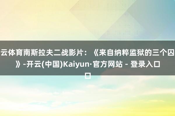 开云体育南斯拉夫二战影片：《来自纳粹监狱的三个囚犯》-开云(中国)Kaiyun·官方网站 - 登录入口