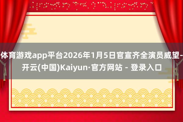 体育游戏app平台2026年1月5日官宣齐全演员威望-开云(中国)Kaiyun·官方网站 - 登录入口