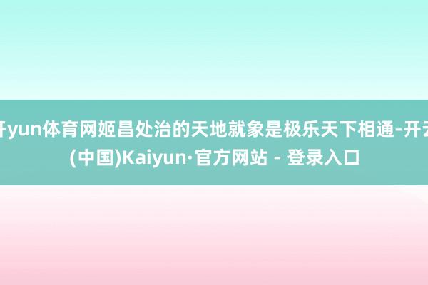 开yun体育网姬昌处治的天地就象是极乐天下相通-开云(中国)Kaiyun·官方网站 - 登录入口