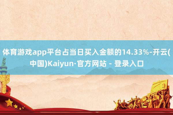 体育游戏app平台占当日买入金额的14.33%-开云(中国)Kaiyun·官方网站 - 登录入口