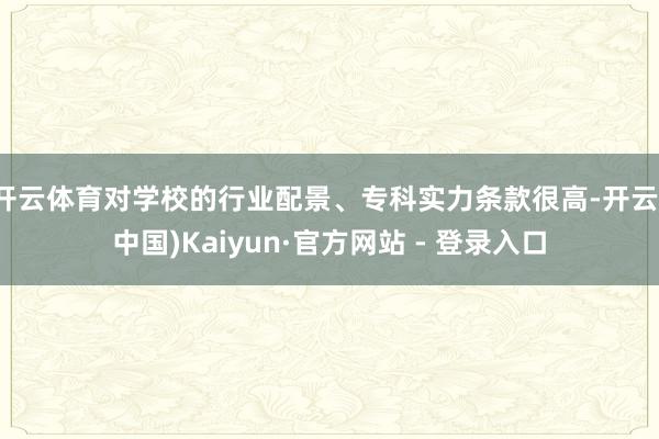 开云体育对学校的行业配景、专科实力条款很高-开云(中国)Kaiyun·官方网站 - 登录入口