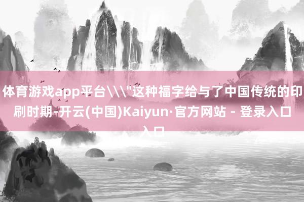 体育游戏app平台\＂这种福字给与了中国传统的印刷时期-开云(中国)Kaiyun·官方网站 - 登录入口