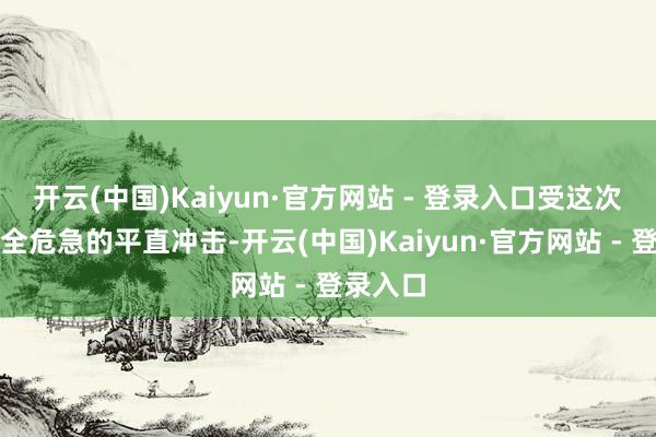 开云(中国)Kaiyun·官方网站 - 登录入口受这次地缘安全危急的平直冲击-开云(中国)Kaiyun·官方网站 - 登录入口