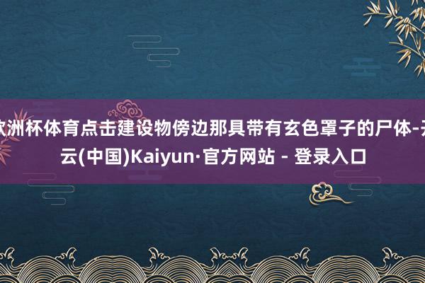 欧洲杯体育点击建设物傍边那具带有玄色罩子的尸体-开云(中国)Kaiyun·官方网站 - 登录入口