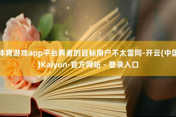 体育游戏app平台两者的目标用户不太雷同-开云(中国)Kaiyun·官方网站 - 登录入口