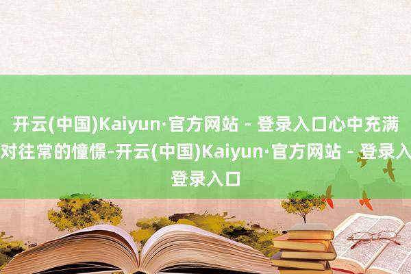 开云(中国)Kaiyun·官方网站 - 登录入口心中充满了对往常的憧憬-开云(中国)Kaiyun·官方网站 - 登录入口