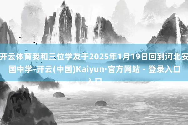 开云体育我和三位学友于2025年1月19日回到河北安国中学-开云(中国)Kaiyun·官方网站 - 登录入口