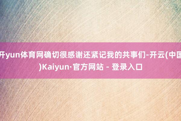 开yun体育网确切很感谢还紧记我的共事们-开云(中国)Kaiyun·官方网站 - 登录入口