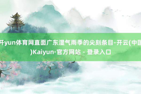 开yun体育网直面广东湿气雨季的尖刻条目-开云(中国)Kaiyun·官方网站 - 登录入口