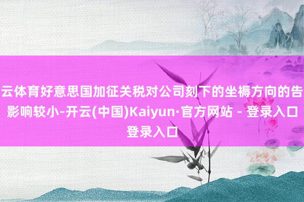 开云体育好意思国加征关税对公司刻下的坐褥方向的告成影响较小-开云(中国)Kaiyun·官方网站 - 登录入口