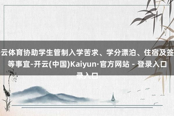 开云体育协助学生管制入学苦求、学分漂泊、住宿及签证等事宜-开云(中国)Kaiyun·官方网站 - 登录入口