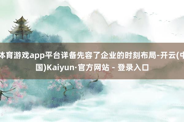 体育游戏app平台详备先容了企业的时刻布局-开云(中国)Kaiyun·官方网站 - 登录入口