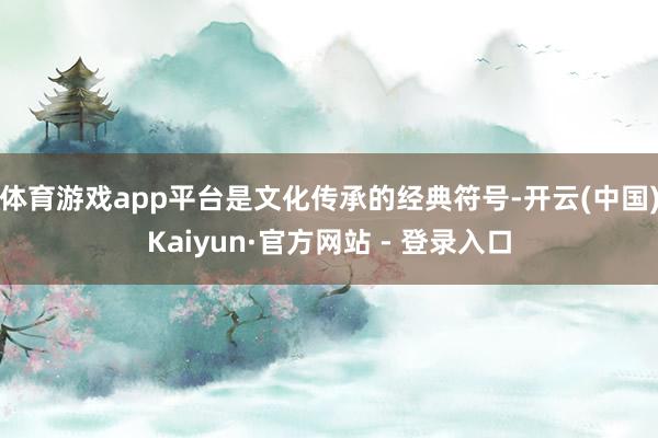 体育游戏app平台是文化传承的经典符号-开云(中国)Kaiyun·官方网站 - 登录入口