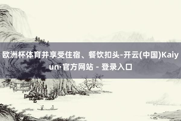 欧洲杯体育并享受住宿、餐饮扣头-开云(中国)Kaiyun·官方网站 - 登录入口