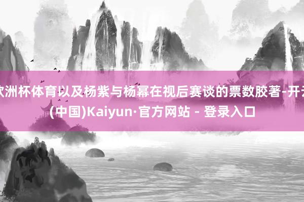 欧洲杯体育以及杨紫与杨幂在视后赛谈的票数胶著-开云(中国)Kaiyun·官方网站 - 登录入口