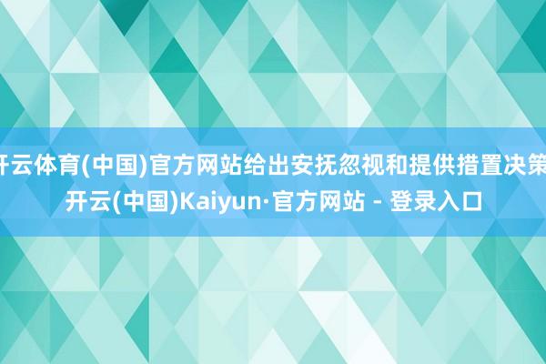 开云体育(中国)官方网站给出安抚忽视和提供措置决策-开云(中国)Kaiyun·官方网站 - 登录入口