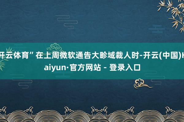 开云体育”在上周微软通告大畛域裁人时-开云(中国)Kaiyun·官方网站 - 登录入口