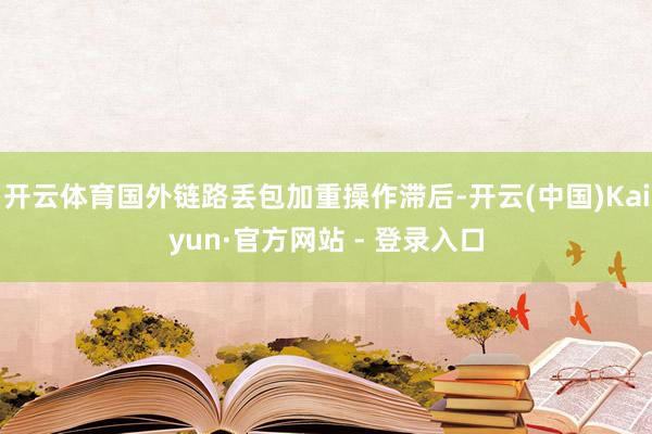 开云体育国外链路丢包加重操作滞后-开云(中国)Kaiyun·官方网站 - 登录入口