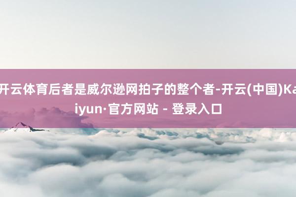 开云体育后者是威尔逊网拍子的整个者-开云(中国)Kaiyun·官方网站 - 登录入口