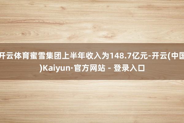 开云体育蜜雪集团上半年收入为148.7亿元-开云(中国)Kaiyun·官方网站 - 登录入口