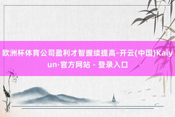 欧洲杯体育公司盈利才智握续提高-开云(中国)Kaiyun·官方网站 - 登录入口