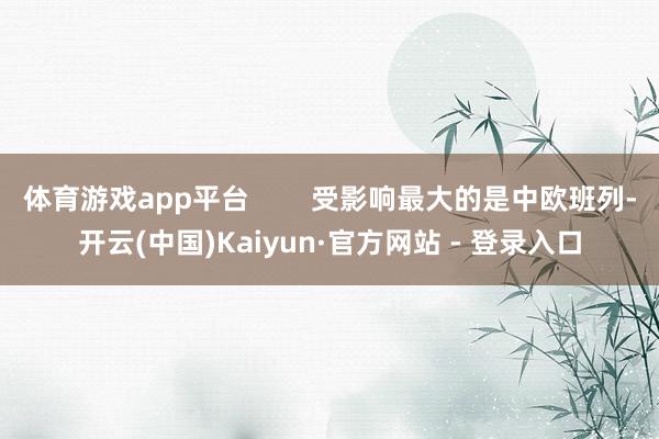 体育游戏app平台        受影响最大的是中欧班列-开云(中国)Kaiyun·官方网站 - 登录入口