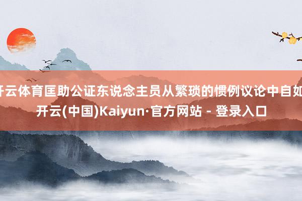 开云体育匡助公证东说念主员从繁琐的惯例议论中自如-开云(中国)Kaiyun·官方网站 - 登录入口