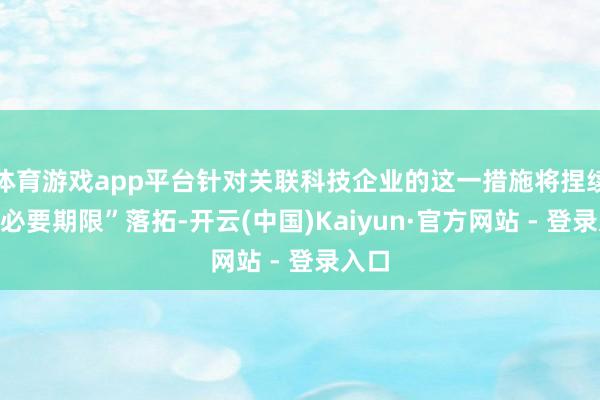 体育游戏app平台针对关联科技企业的这一措施将捏续到“必要期限”落拓-开云(中国)Kaiyun·官方网站 - 登录入口