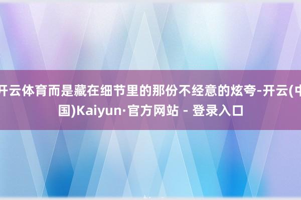 开云体育而是藏在细节里的那份不经意的炫夸-开云(中国)Kaiyun·官方网站 - 登录入口