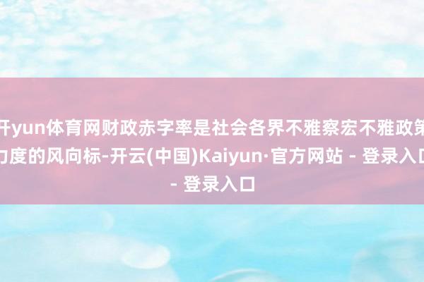 开yun体育网财政赤字率是社会各界不雅察宏不雅政策力度的风向标-开云(中国)Kaiyun·官方网站 - 登录入口